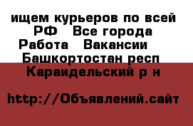 ищем курьеров по всей РФ - Все города Работа » Вакансии   . Башкортостан респ.,Караидельский р-н